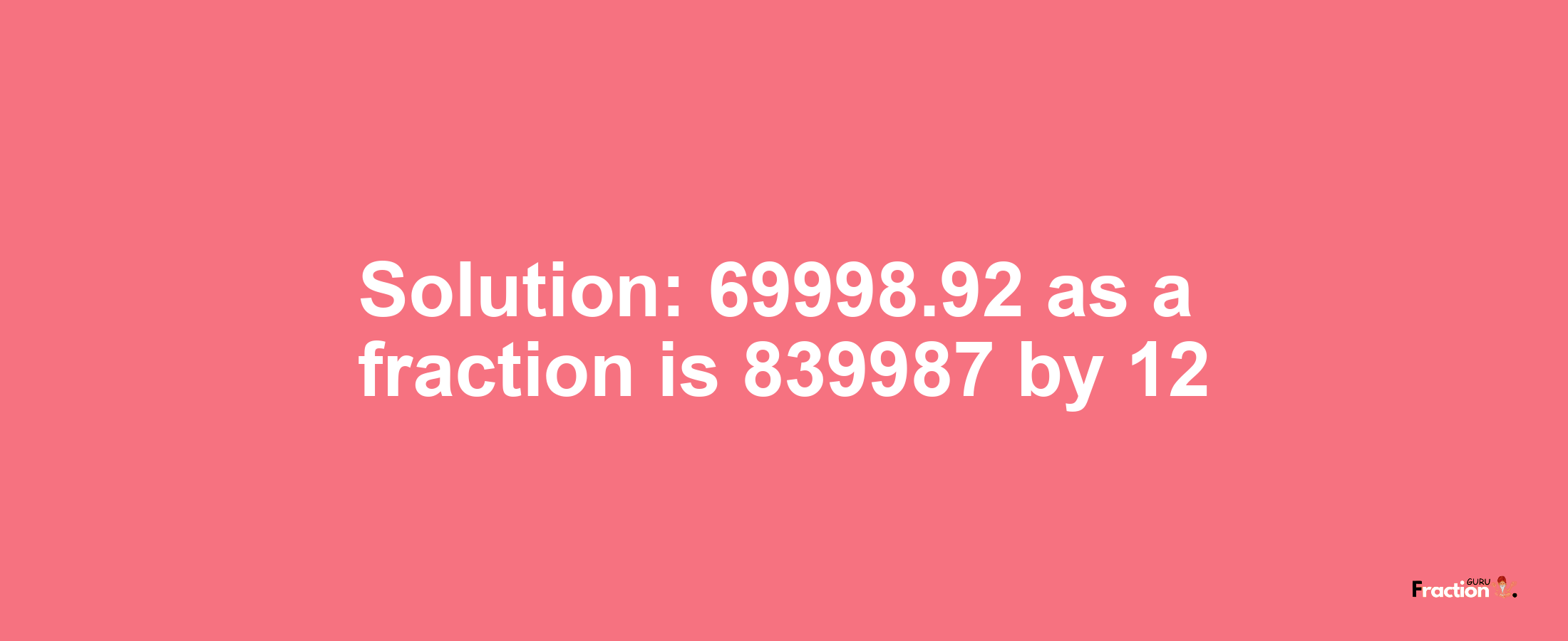 Solution:69998.92 as a fraction is 839987/12